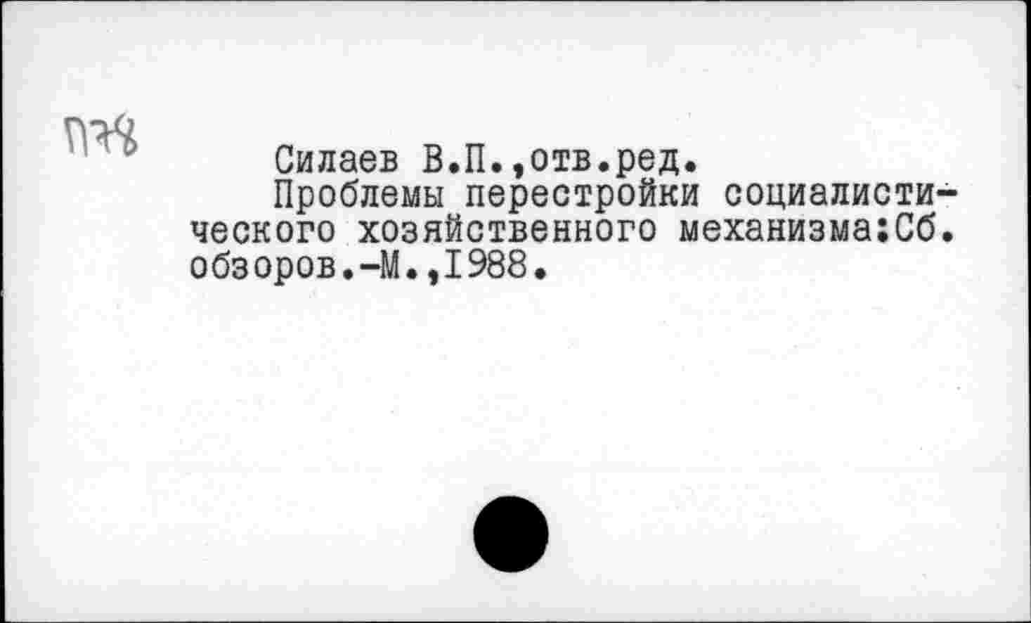 ﻿Силаев В.П.»отв.ред.
Проблемы перестройки социалисти ческого хозяйственного механизма;Сб обзоров.-М.,1988.